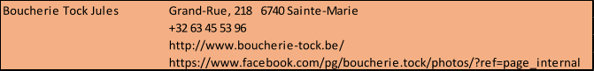 Boucherie Tock Jules Grand-Rue, 218   6740 Sainte-Marie +32 63 45 53 96 http://www.boucherie-tock.be/ https://www.facebook.com/pg/boucherie.tock/photos/?ref=page_internal